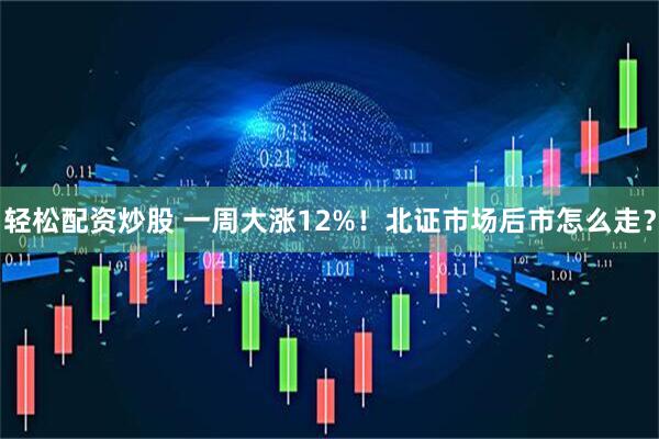 轻松配资炒股 一周大涨12%！北证市场后市怎么走？
