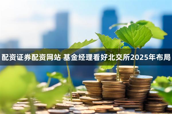 配资证券配资网站 基金经理看好北交所2025年布局
