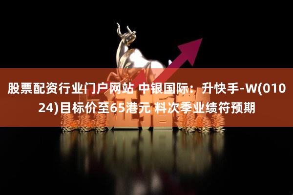 股票配资行业门户网站 中银国际：升快手-W(01024)目标价至65港元 料次季业绩符预期
