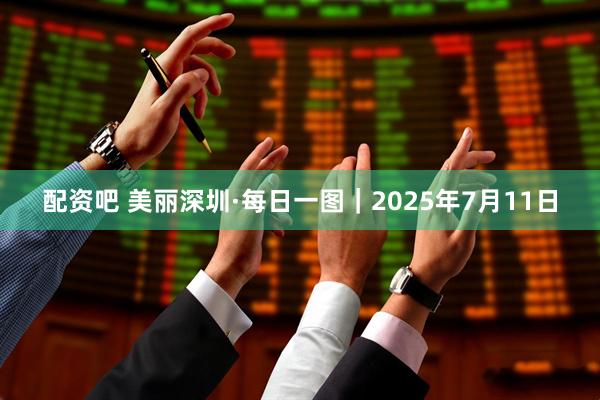 配资吧 美丽深圳·每日一图｜2025年7月11日