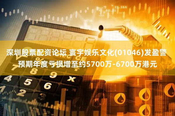 深圳股票配资论坛 寰宇娱乐文化(01046)发盈警 预期年度亏损增至约5700万-6700万港元