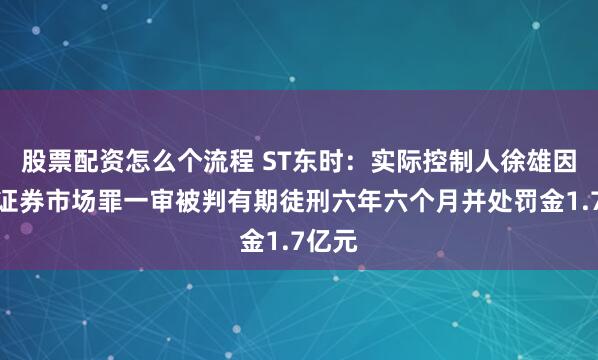 股票配资怎么个流程 ST东时：实际控制人徐雄因操纵证券市场罪一审被判有期徒刑六年六个月并处罚金1.7亿元