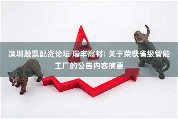 深圳股票配资论坛 瑞丰高材: 关于荣获省级智能工厂的公告内容摘要