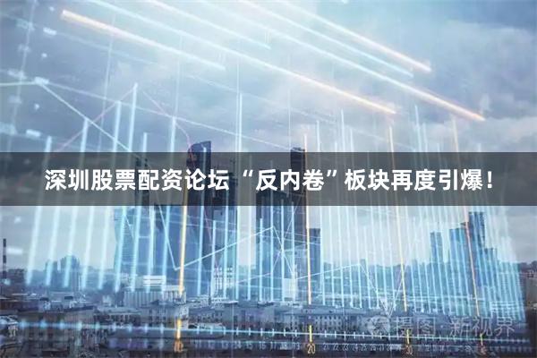 深圳股票配资论坛 “反内卷”板块再度引爆！