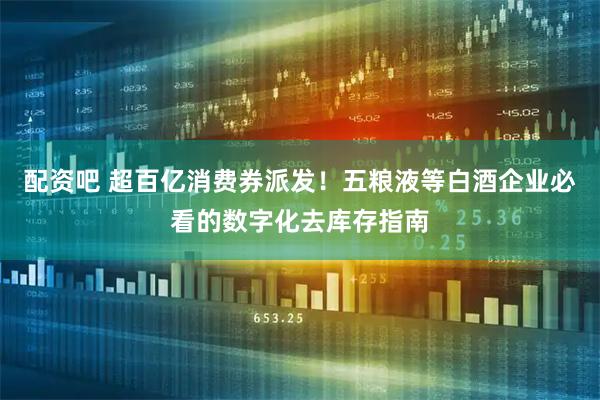 配资吧 超百亿消费券派发！五粮液等白酒企业必看的数字化去库存指南