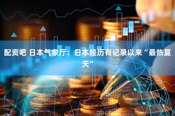 配资吧 日本气象厅：日本经历有记录以来“最热夏天”