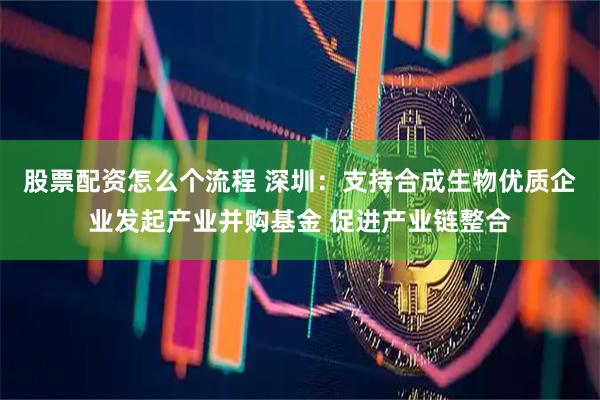股票配资怎么个流程 深圳：支持合成生物优质企业发起产业并购基金 促进产业链整合