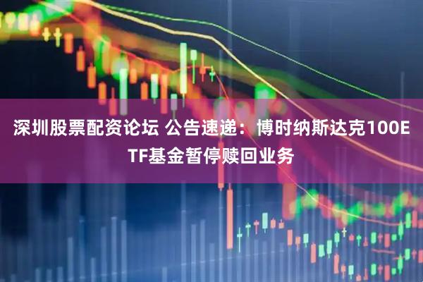 深圳股票配资论坛 公告速递：博时纳斯达克100ETF基金暂停赎回业务