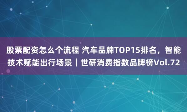 股票配资怎么个流程 汽车品牌TOP15排名，智能技术赋能出行场景｜世研消费指数品牌榜Vol.72