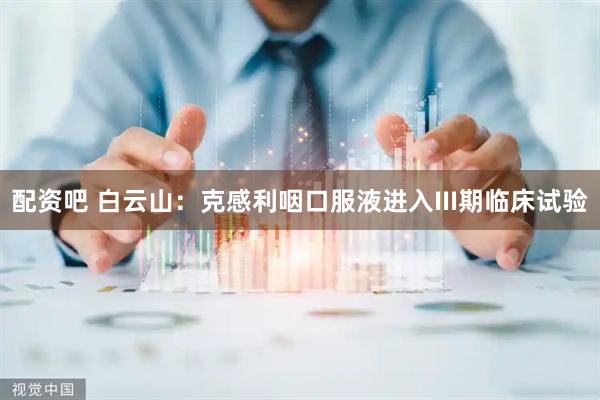 配资吧 白云山：克感利咽口服液进入III期临床试验