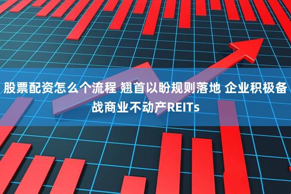 股票配资怎么个流程 翘首以盼规则落地 企业积极备战商业不动产REITs