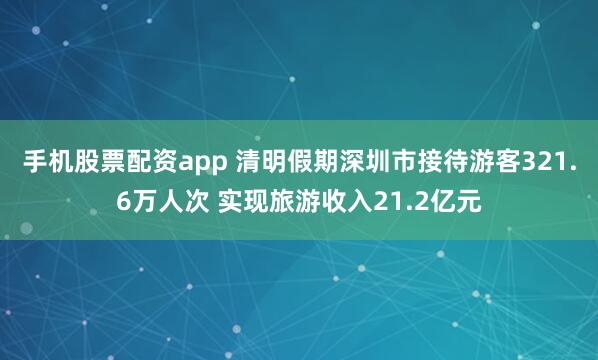 手机股票配资app 清明假期深圳市接待游客321.6万人次 实现旅游收入21.2亿元