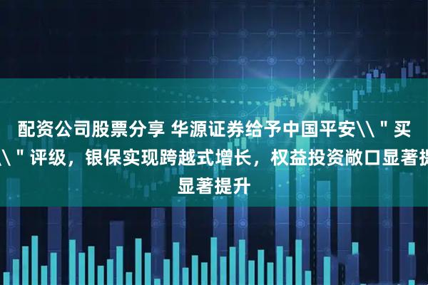配资公司股票分享 华源证券给予中国平安\＂买入\＂评级，银保实现跨越式增长，权益投资敞口显著提升
