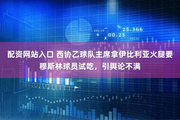 配资网站入口 西协乙球队主席拿伊比利亚火腿要穆斯林球员试吃，引舆论不满