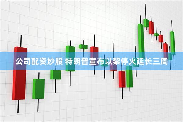 公司配资炒股 特朗普宣布以黎停火延长三周