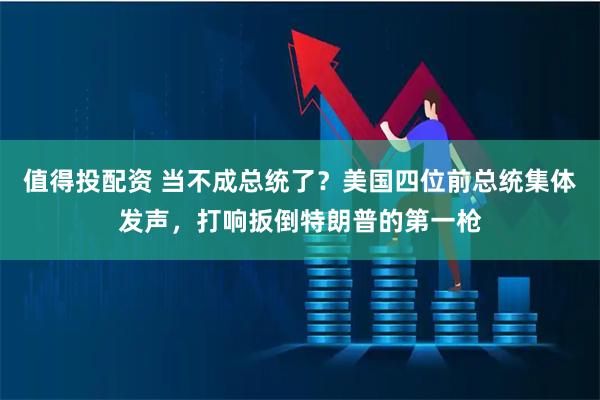 值得投配资 当不成总统了？美国四位前总统集体发声，打响扳倒特朗普的第一枪