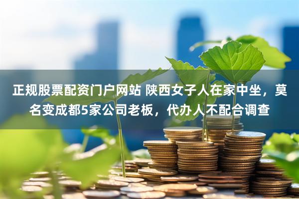 正规股票配资门户网站 陕西女子人在家中坐，莫名变成都5家公司老板，代办人不配合调查