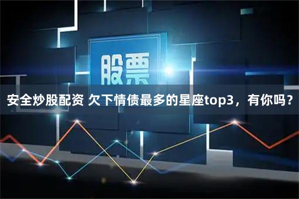 安全炒股配资 欠下情债最多的星座top3，有你吗？