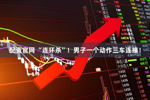 配资官网 “连环杀”！男子一个动作三车连撞！