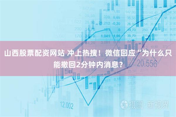 山西股票配资网站 冲上热搜！微信回应“为什么只能撤回2分钟内消息？