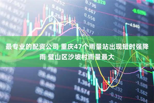 最专业的配资公司 重庆47个雨量站出现短时强降雨 璧山区沙坡村雨量最大