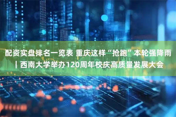 配资实盘排名一览表 重庆这样“抢跑”本轮强降雨｜西南大学举办120周年校庆高质量发展大会