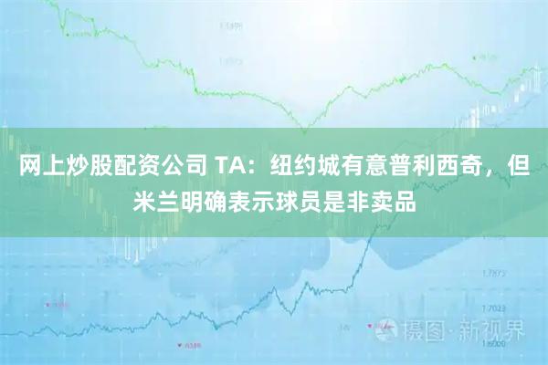 网上炒股配资公司 TA：纽约城有意普利西奇，但米兰明确表示球员是非卖品