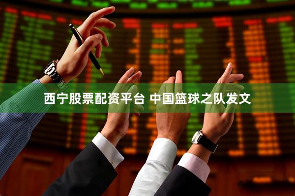 西宁股票配资平台 中国篮球之队发文